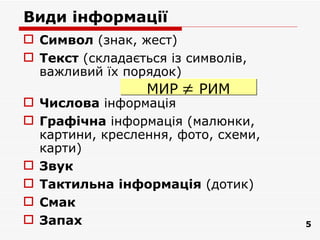 Види інформації
 Символ (знак, жест)
 Текст (складається із символів,
  важливий їх порядок)
                  МИР   ≠ РИМ
 Числова інформація
 Графічна інформація (малюнки,
  картини, креслення, фото, схеми,
  карти)
 Звук
 Тактильна інформація (дотик)
 Смак
 Запах                              5
 