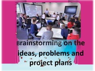 Brainstorming on the
ideas, problems and
project plans
 