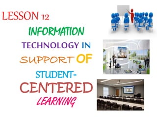 INFORMATION
TECHNOLOGY IN
SUPPORT OF
STUDENT-
CENTERED
LEARNING
LESSON 12
 