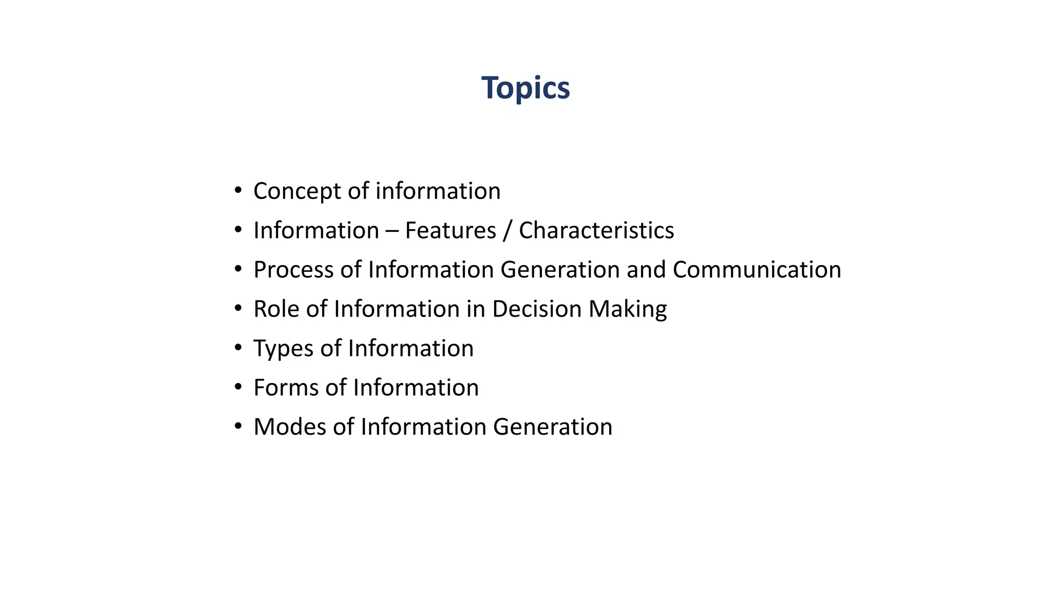 Topics
• Concept of information
• Information – Features / Characteristics
• Process of Information Generation and Communication
• Role of Information in Decision Making
• Types of Information
• Forms of Information
• Modes of Information Generation
 