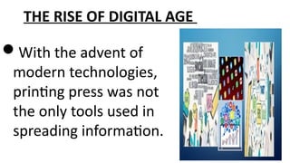 THE RISE OF DIGITAL AGE
With the advent of
modern technologies,
printing press was not
the only tools used in
spreading information.
 