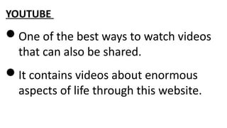 YOUTUBE
One of the best ways to watch videos
that can also be shared.
It contains videos about enormous
aspects of life through this website.
 