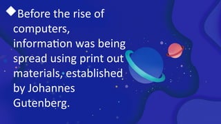 Before the rise of
computers,
information was being
spread using print out
materials, established
by Johannes
Gutenberg.
 