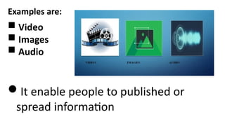Examples are:
 Video
 Images
 Audio
It enable people to published or
spread information
 