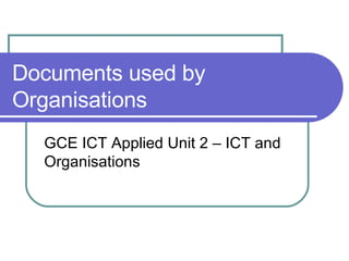 Documents used by Organisations GCE ICT Applied Unit 2 – ICT and Organisations 