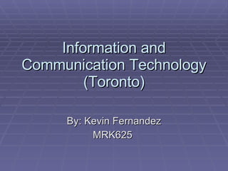 Information and Communication Technology (Toronto) By: Kevin Fernandez MRK625  