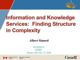 Information and Knowledge Services:  Finding Structure in Complexity Albert Simard presented to  GTEC   Ottawa, ON, Oct. 23, 2006 