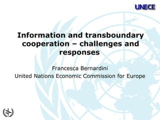  
Information and transboundary
cooperation – challenges and
responses
Francesca Bernardini
United Nations Economic Commission for Europe
 