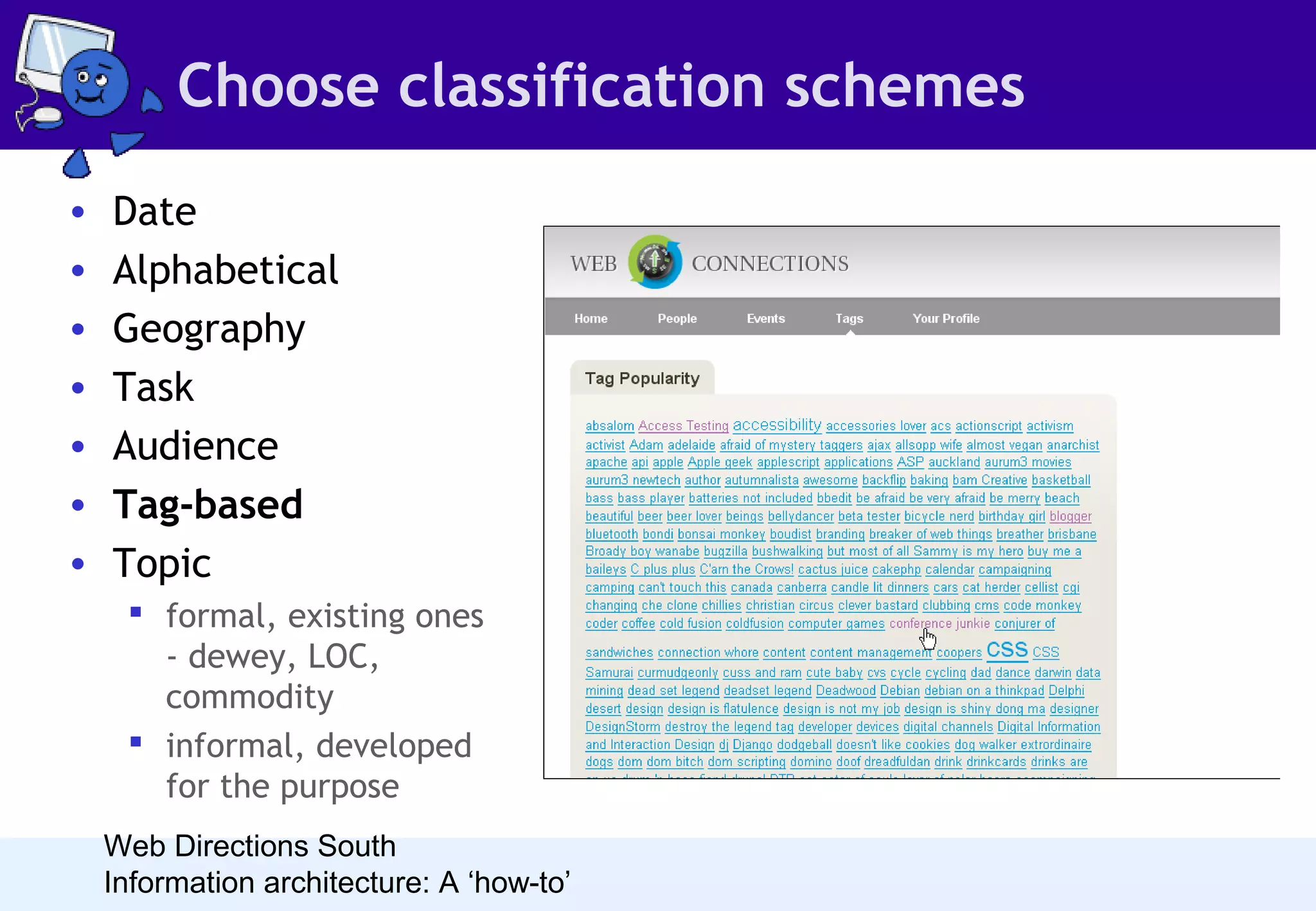 Choose classification schemes
•
•
•
•
•
•
•

Date
Alphabetical
Geography
Task
Audience
Tag-based
Topic
 formal, existing ones
- dewey, LOC,
commodity
 informal, developed
for the purpose
Web Directions South
Information architecture: A ‘how-to’

 