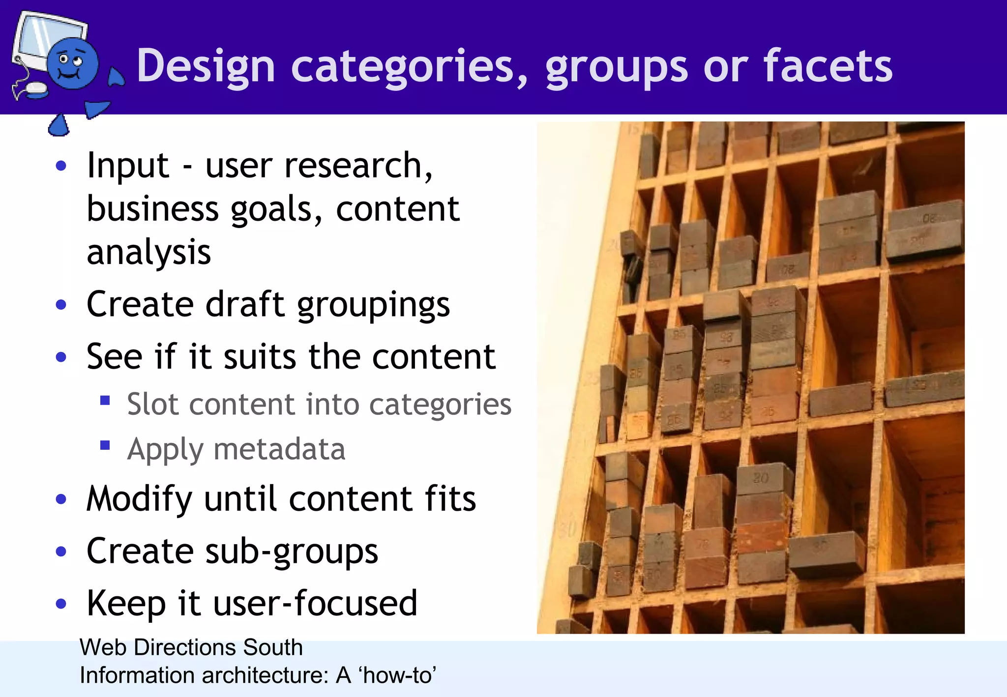 Design categories, groups or facets
• Input - user research,
business goals, content
analysis
• Create draft groupings
• See if it suits the content
 Slot content into categories
 Apply metadata

• Modify until content fits
• Create sub-groups
• Keep it user-focused
Web Directions South
Information architecture: A ‘how-to’

 