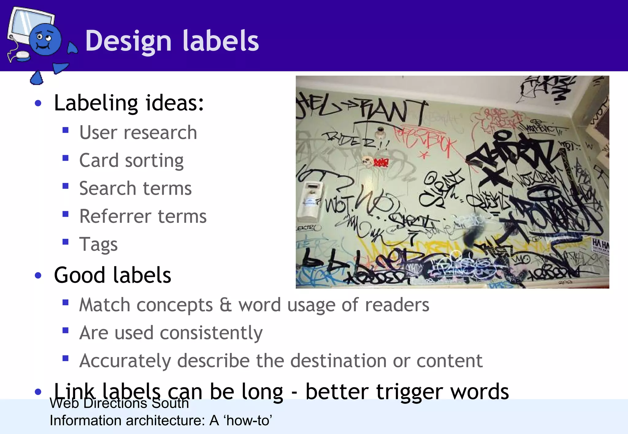 Design labels
• Labeling ideas:






User research
Card sorting
Search terms
Referrer terms
Tags

• Good labels
 Match concepts & word usage of readers
 Are used consistently
 Accurately describe the destination or content

• Web Directions South be long - better trigger words
Link labels can
Information architecture: A ‘how-to’

 