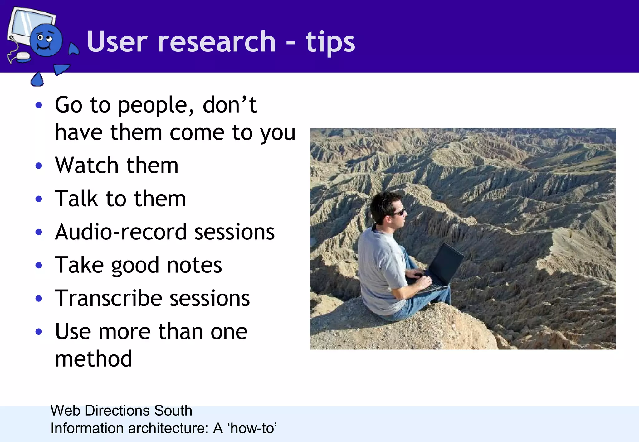 User research – tips
• Go to people, don’t
have them come to you
• Watch them
• Talk to them
• Audio-record sessions
• Take good notes
• Transcribe sessions
• Use more than one
method
Web Directions South
Information architecture: A ‘how-to’

 