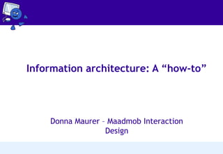 Information architecture: A “how-to”

Donna Maurer – Maadmob Interaction
Design

 