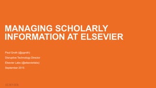 MANAGING SCHOLARLY
INFORMATION AT ELSEVIER
Paul Groth (@pgroth)
Disruptive Technology Director
Elsevier Labs (@elsevierlabs)
September 2015
 