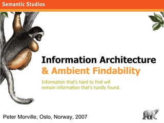 Information Architecture  & Ambient Findability Information that’s hard to find will  remain information that’s hardly found. Peter Morville, Oslo, Norway, 2007 