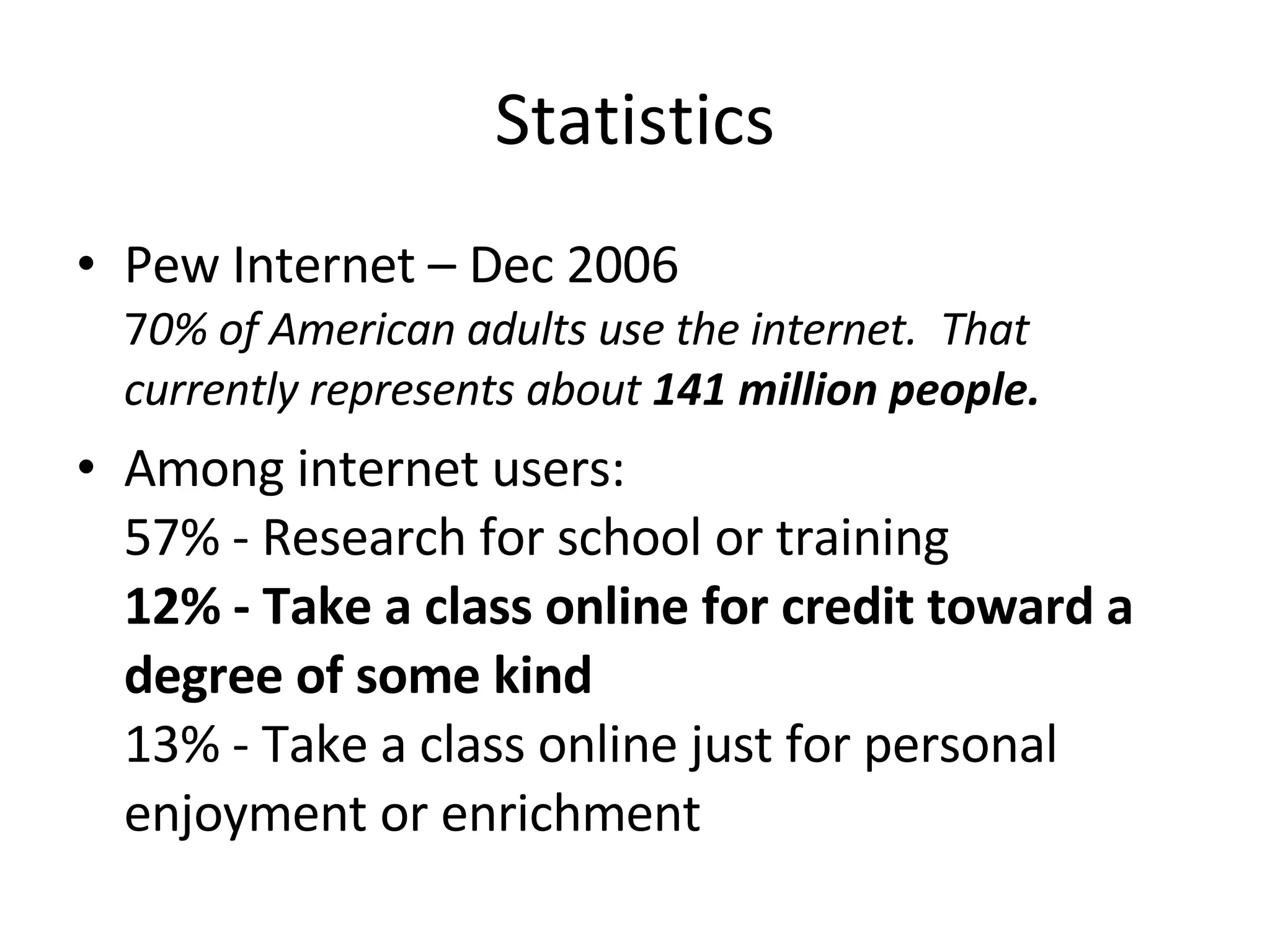 Statistics Pew Internet – Dec 2006 7 0% of American adults use the internet.  That currently represents about  141 million people. Among internet users:  57% - Research for school or training  12% - Take a class online for credit toward a degree of some kind 13% - Take a class online just for personal enjoyment or enrichment 