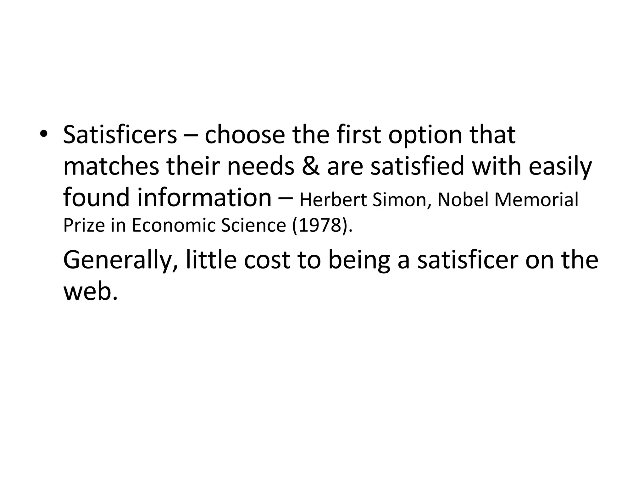 Satisficers – choose the first option that matches their needs & are satisfied with easily found information –  Herbert Simon, Nobel Memorial Prize in Economic Science (1978).  Generally, little cost to being a satisficer on the web.  
