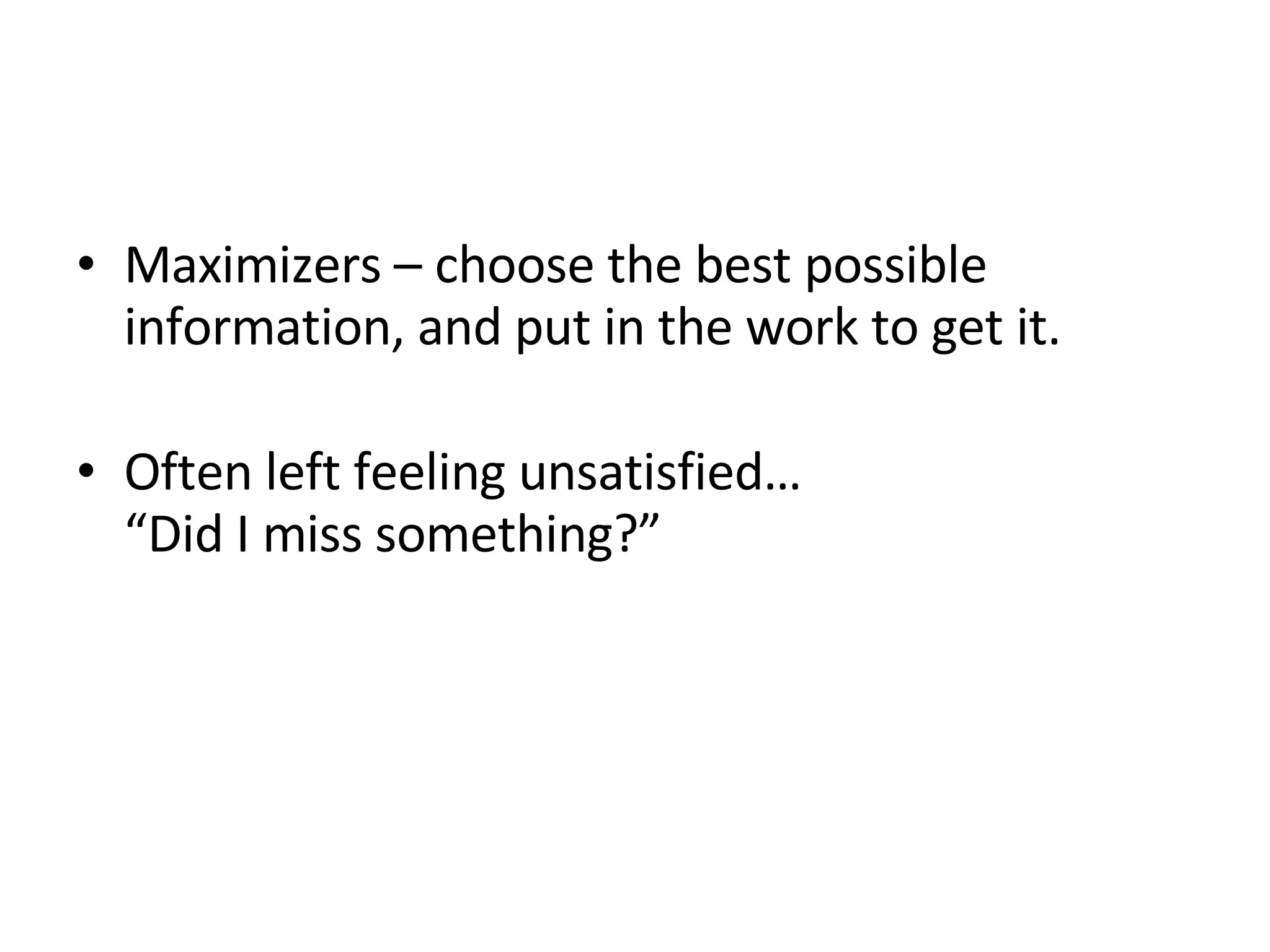 Maximizers – choose the best possible information, and put in the work to get it.  Often left feeling unsatisfied…  “Did I miss something?”  