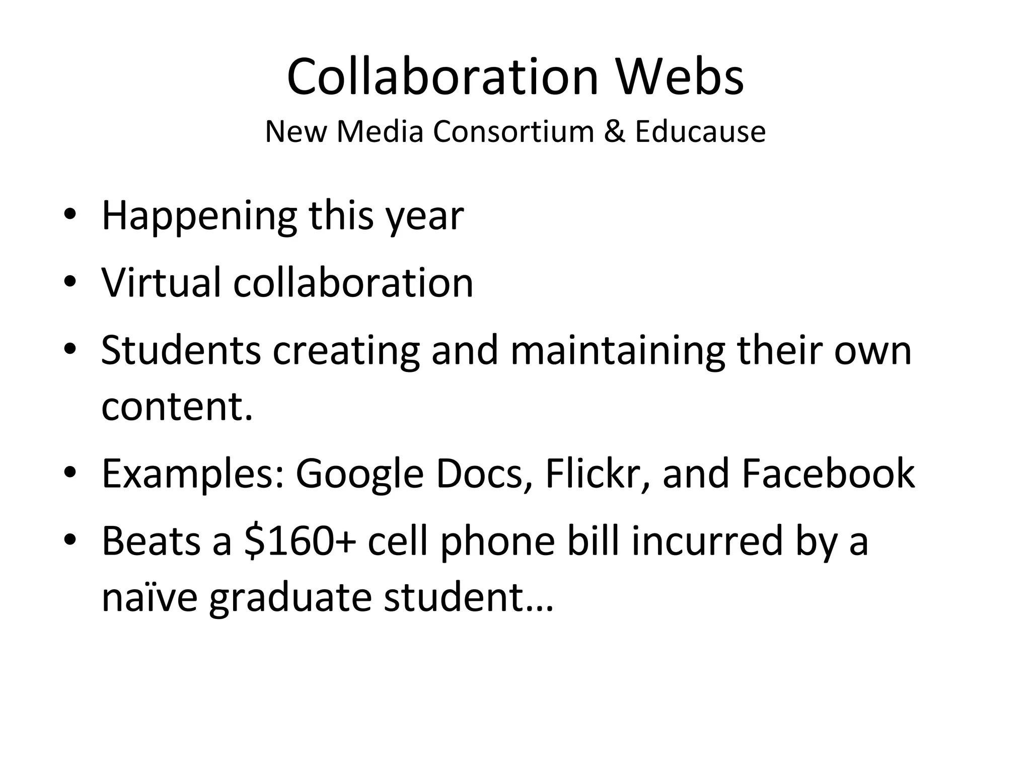 Collaboration Webs New Media Consortium & Educause Happening this year Virtual collaboration  Students creating and maintaining their own content. Examples: Google Docs, Flickr, and Facebook  Beats a $160+ cell phone bill incurred by a naïve graduate student…  