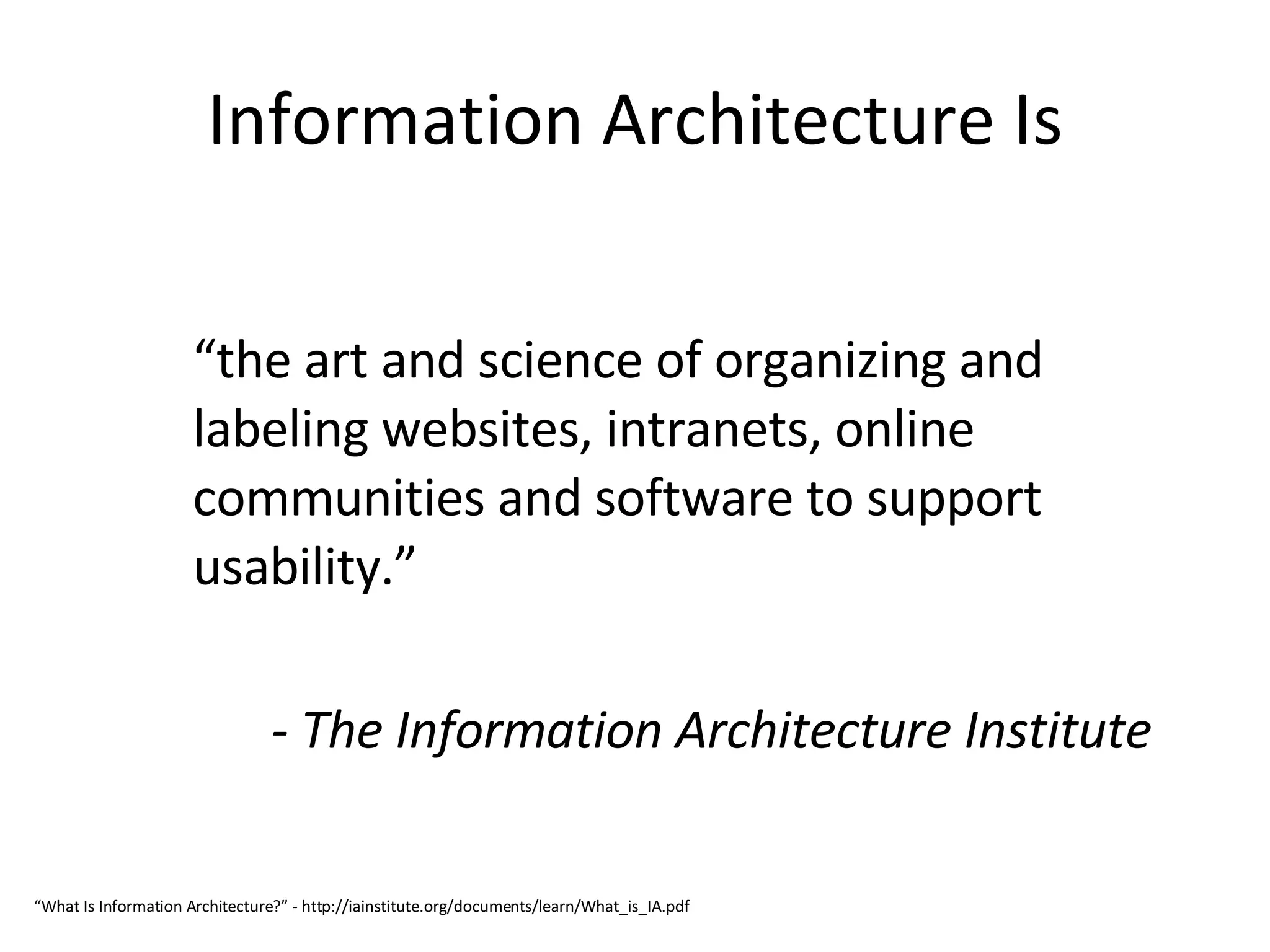 Information Architecture Is “ the art and science of organizing and labeling websites, intranets, online communities and software to support usability.” - The Information Architecture Institute “ What Is Information Architecture?” - http://iainstitute.org/documents/learn/What_is_IA.pdf 
