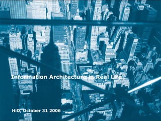 Information Architecture in Real Life HiO, October 31 2006 