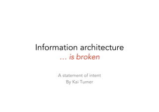 Information architecture
      … is broken

      A statement of intent
          By Kai Turner
 