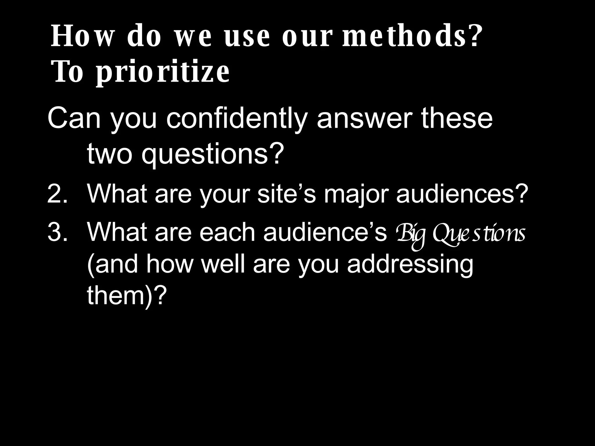 How do we use our methods?  To prioritize Can you confidently answer these two questions? What are your site’s major audiences? What are each audience’s  Big Questions  (and how well are you addressing them)? 