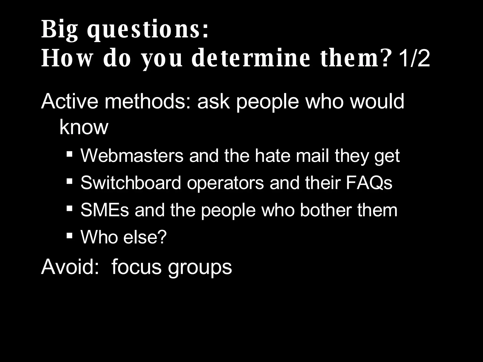 Big questions: How do you determine them?  1/2 Active methods: ask people who would know Webmasters and the hate mail they get Switchboard operators and their FAQs SMEs and the people who bother them Who else? Avoid:  focus groups 