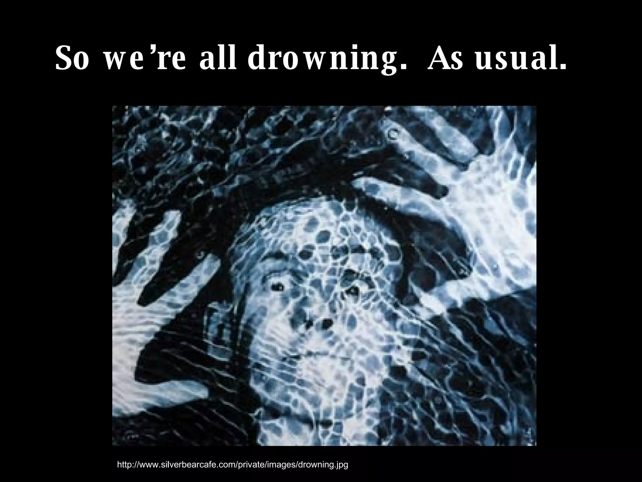 So we’re all drowning.  As usual. http://www.silverbearcafe.com/private/images/drowning.jpg 