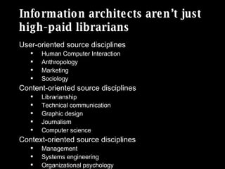 Information architects aren’t just high-paid librarians <ul><li>User-oriented source disciplines </li></ul><ul><ul><li>Hum...