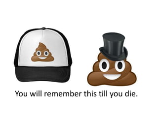 You will remember this till you die.
 