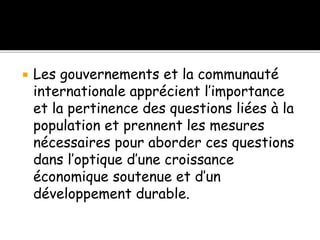  Les gouvernements et la communauté
internationale apprécient l’importance
et la pertinence des questions liées à la
population et prennent les mesures
nécessaires pour aborder ces questions
dans l’optique d’une croissance
économique soutenue et d’un
développement durable.
 