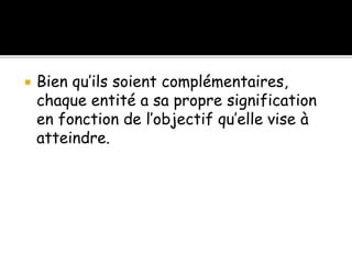  Bien qu’ils soient complémentaires,
chaque entité a sa propre signification
en fonction de l’objectif qu’elle vise à
atteindre.
 