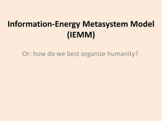 Information-Energy Metasystem Model
(IEMM)
Or: how do we best organize humanity?
 