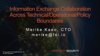© Copyright 2016 Farsight Security, Inc.
All Right Reserved.
FARSIGHT SECURITY
M e r i k e K a e o , C T O
m e r i k e @ f s i . i o
Information Exchange Collaboration
Across Technical/Operational/Policy
Boundaries
 