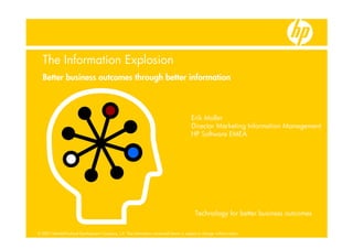 The Information Explosion
  Better business outcomes through better information



                                                                                         Erik Moller
                                                                                         Director Marketing Information Management
                                                                                         HP Software EMEA




                                                                                            Technology for better business outcomes

© 2007 Hewlett-Packard Development Company, L.P. The information contained herein is subject to change without notice
 
