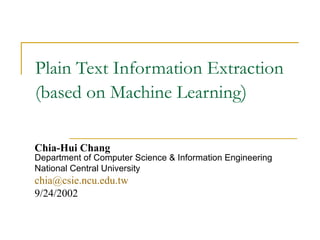 Plain Text Information Extraction  (based on Machine Learning ) Chia-Hui Chang   Department of Computer Science & Information Engineering National Central University [email_address] 9/24/2002 