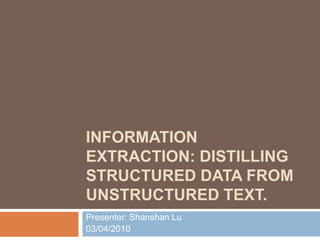 Information Extraction: Distilling Structured Data from Unstructured Text. Presenter: Shanshan Lu 03/04/2010 