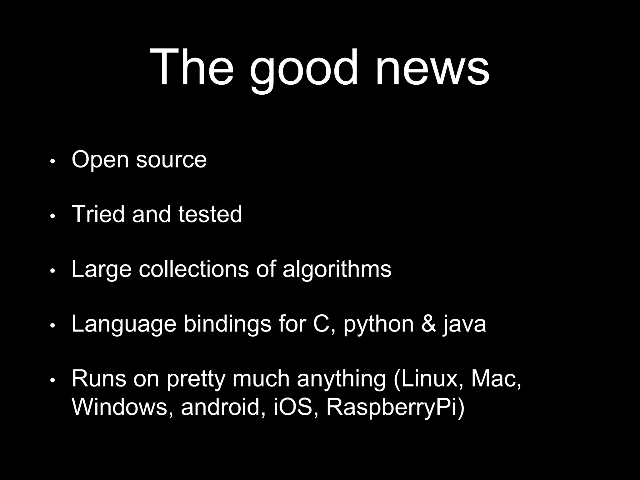 The good news
• Open source
• Tried and tested
• Large collections of algorithms
• Language bindings for C, python & java
• Runs on pretty much anything (Linux, Mac,
Windows, android, iOS, RaspberryPi)
 