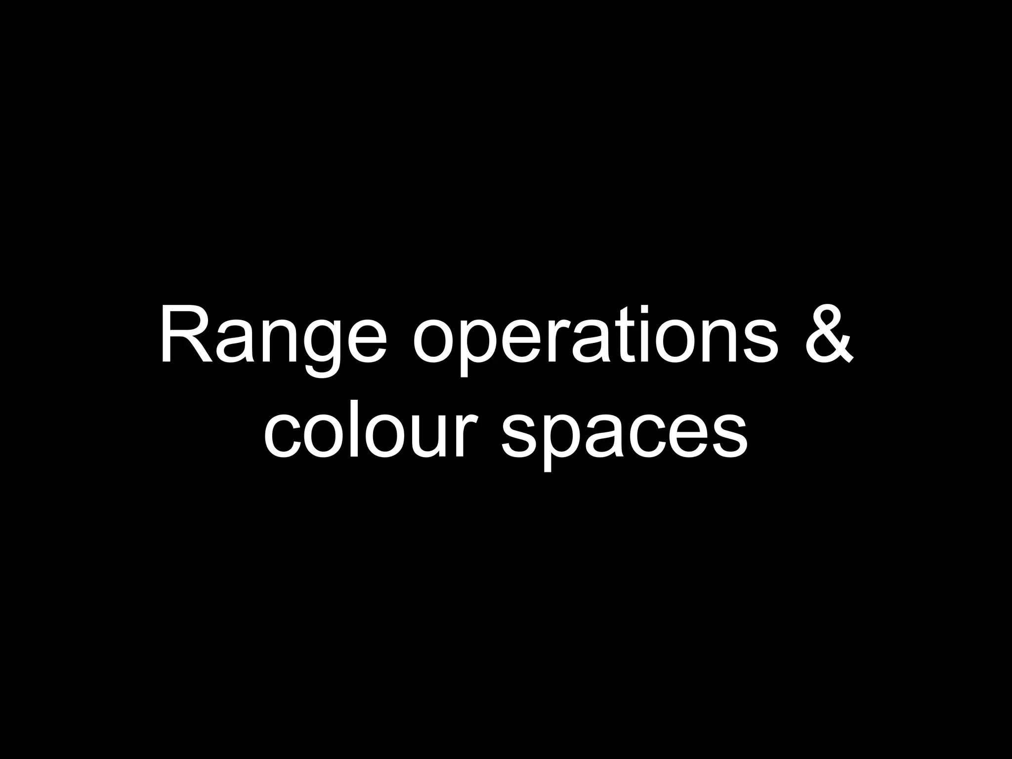 Range operations &
colour spaces
 