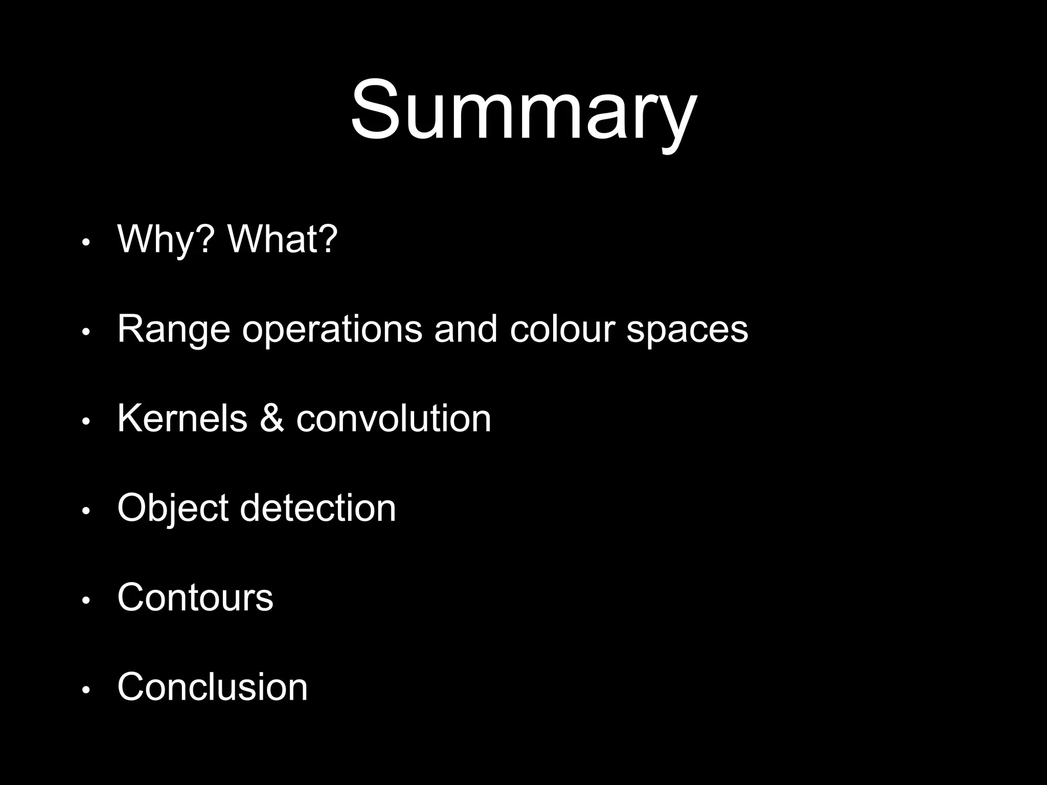 Summary
• Why? What?
• Range operations and colour spaces
• Kernels & convolution
• Object detection
• Contours
• Conclusion
 
