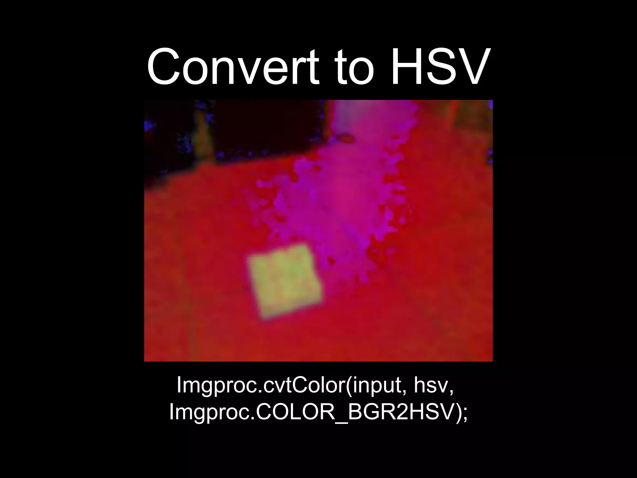 Convert to HSV
Imgproc.cvtColor(input, hsv,
Imgproc.COLOR_BGR2HSV);
 