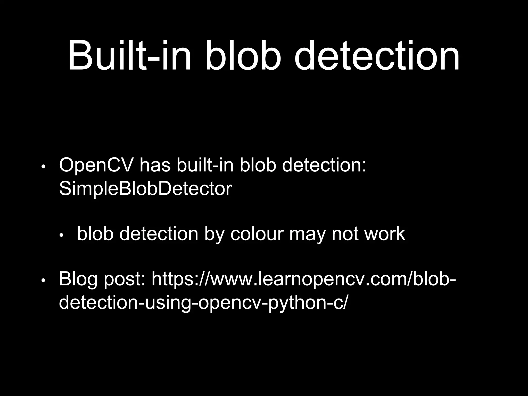 Built-in blob detection
• OpenCV has built-in blob detection:
SimpleBlobDetector
• blob detection by colour may not work
• Blog post: https://www.learnopencv.com/blob-
detection-using-opencv-python-c/
 