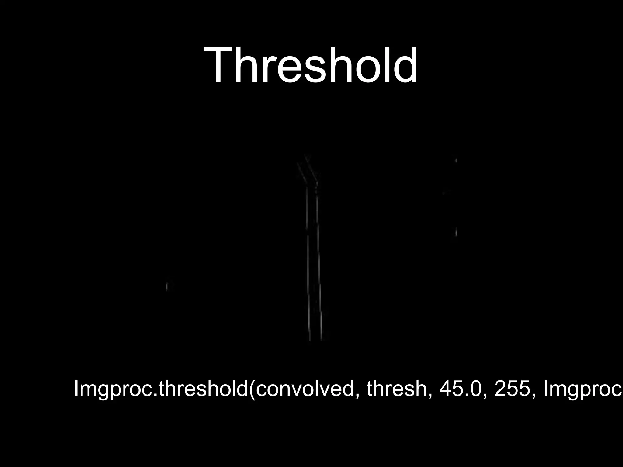 Threshold
Imgproc.threshold(convolved, thresh, 45.0, 255, Imgproc.
 