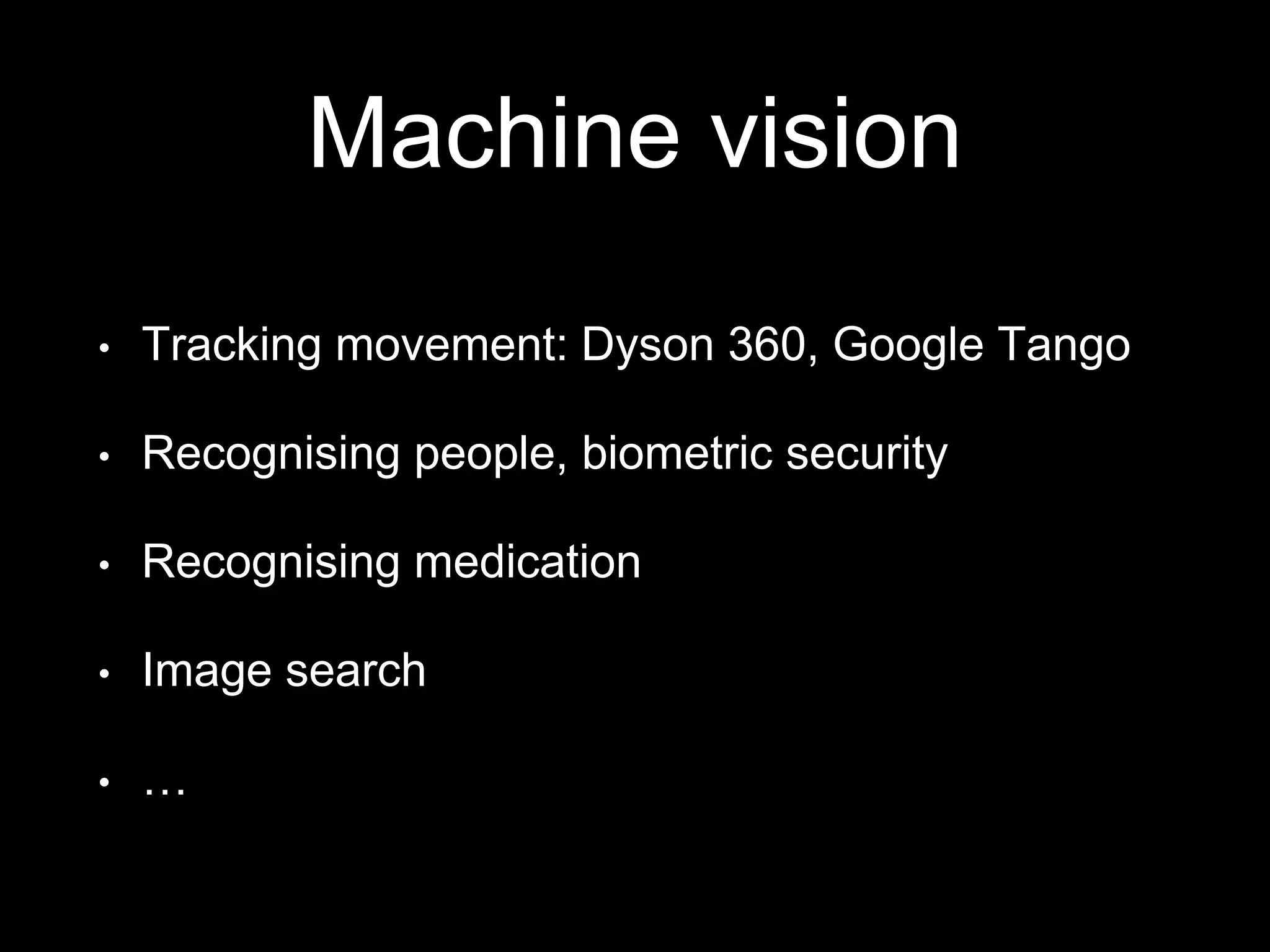 Machine vision
• Tracking movement: Dyson 360, Google Tango
• Recognising people, biometric security
• Recognising medication
• Image search
• …
 