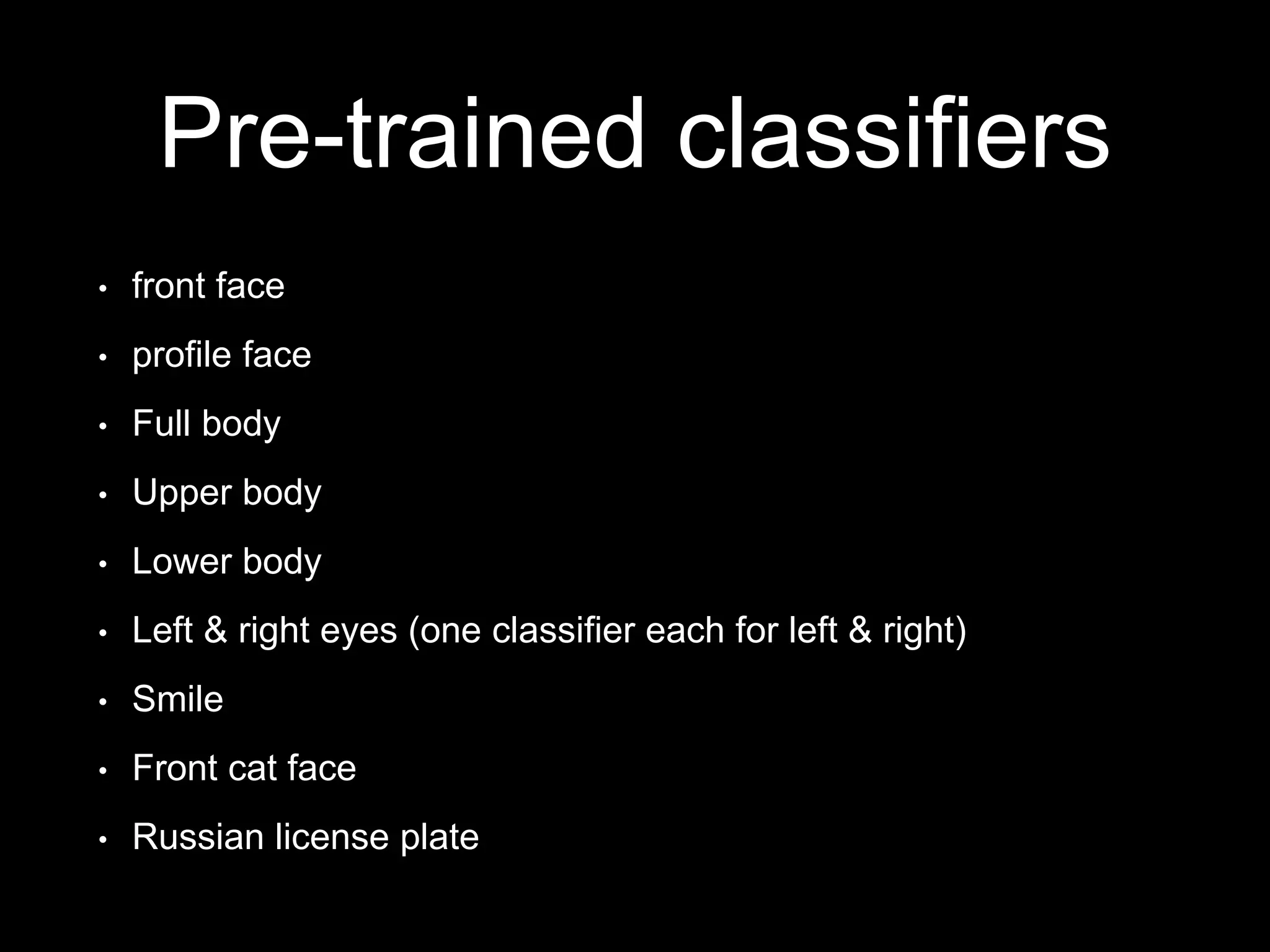 Pre-trained classifiers
• front face
• profile face
• Full body
• Upper body
• Lower body
• Left & right eyes (one classifier each for left & right)
• Smile
• Front cat face
• Russian license plate
 
