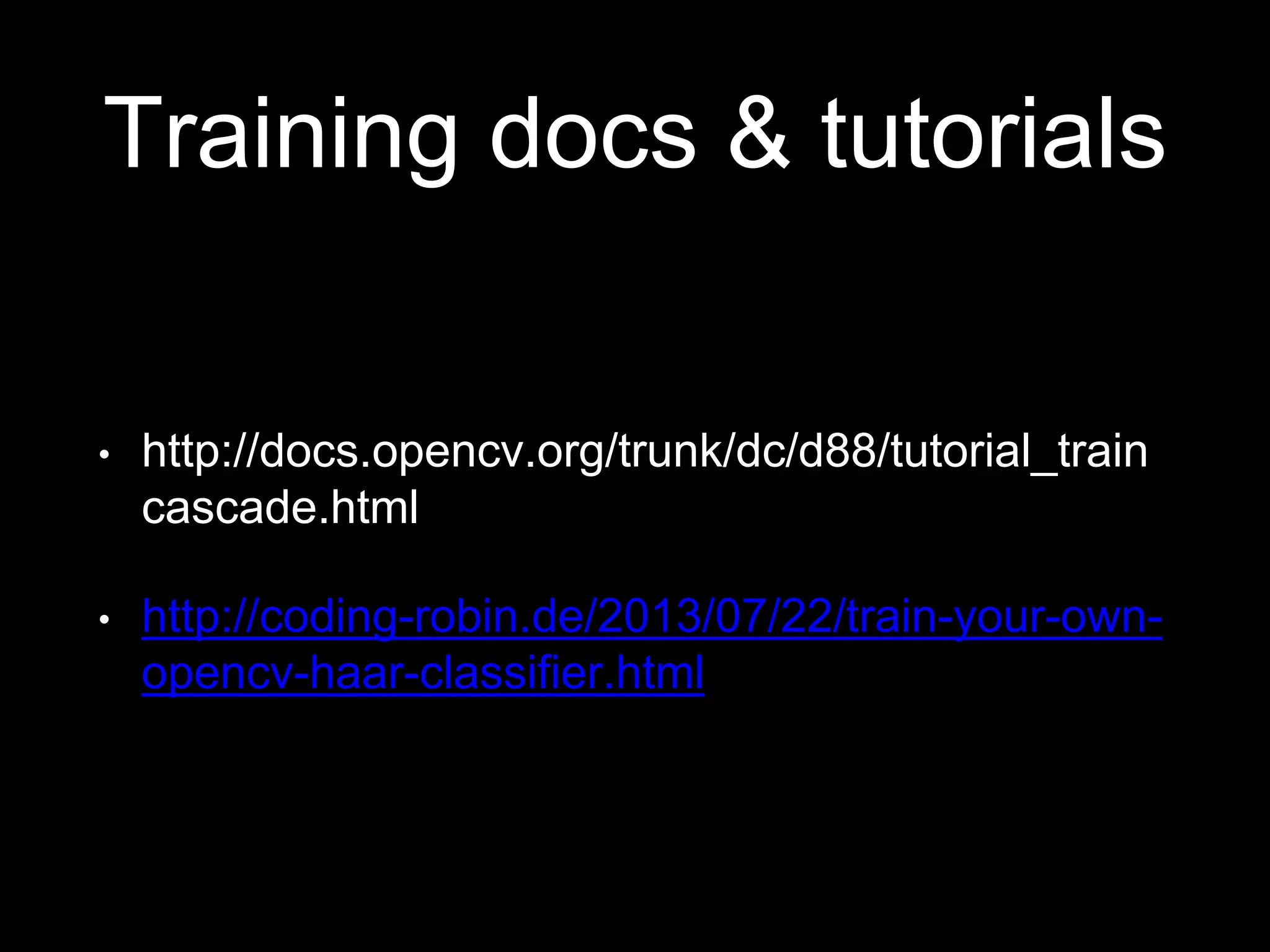 Training docs & tutorials
• http://docs.opencv.org/trunk/dc/d88/tutorial_train
cascade.html
• http://coding-robin.de/2013/07/22/train-your-own-
opencv-haar-classifier.html
 