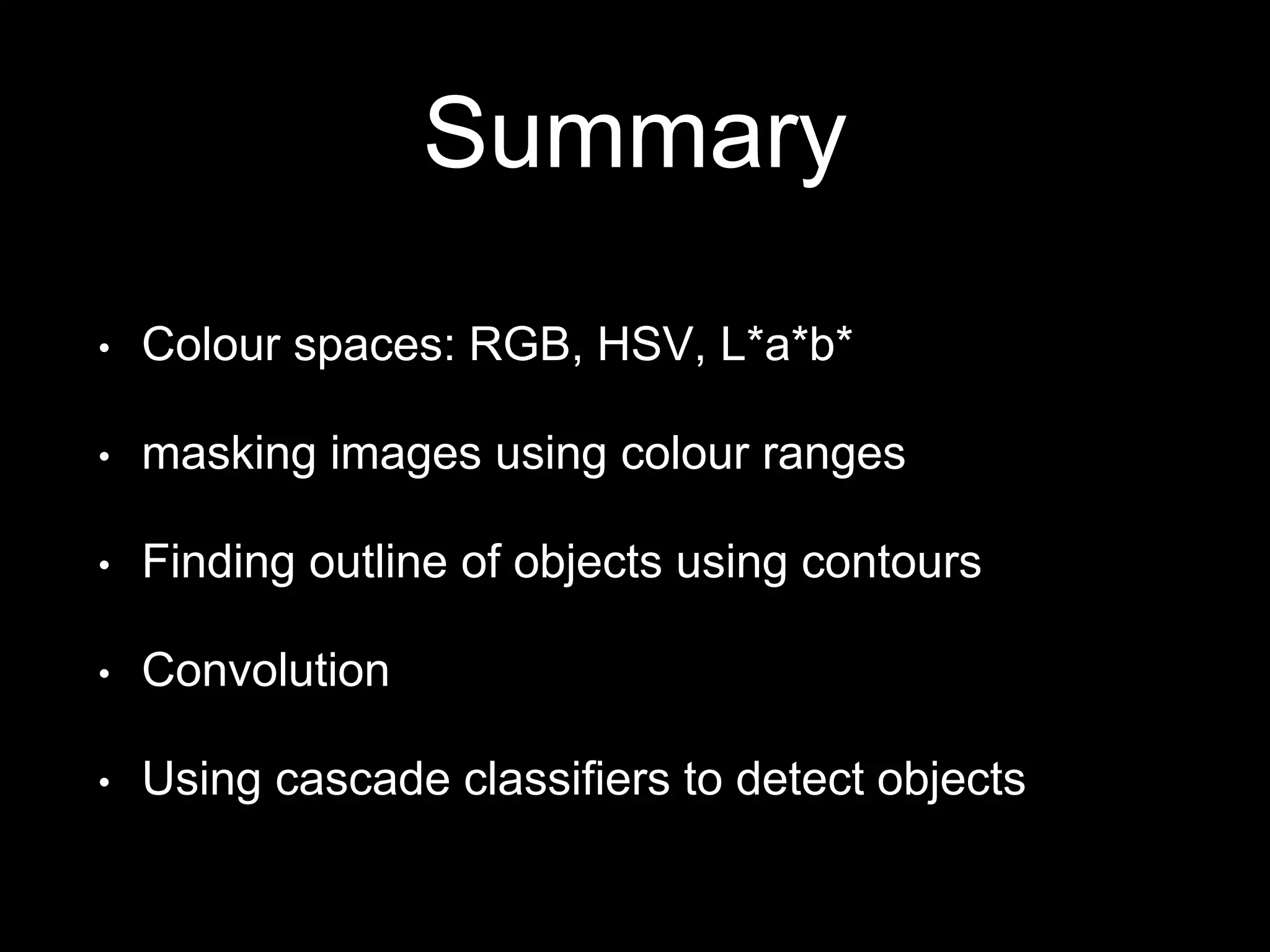 Summary
• Colour spaces: RGB, HSV, L*a*b*
• masking images using colour ranges
• Finding outline of objects using contours
• Convolution
• Using cascade classifiers to detect objects
 