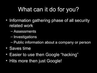 What can it do for you? Information gathering phase of all security related work Assessments Investigations Public information about a company or person Saves time Easier to use then Google “hacking” Hits more then just Google! 