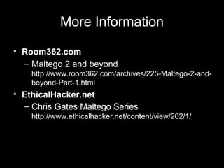 More Information Room362.com Maltego 2 and beyond http://www.room362.com/archives/225-Maltego-2-and-beyond-Part-1.html EthicalHacker.net Chris Gates Maltego Series http://www.ethicalhacker.net/content/view/202/1/   